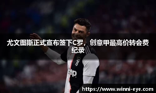 尤文图斯正式宣布签下C罗，创意甲最高价转会费纪录